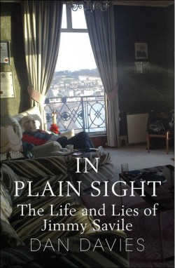 In Plain Sight The Life and Lies of Jimmy Savile by Dan Davies